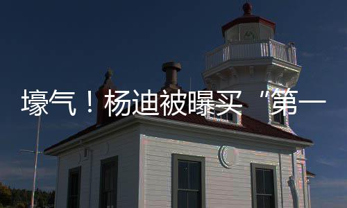 宅s做迪被第明小邻居壕气黄晓曝买杨一豪 与