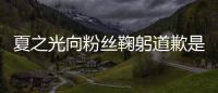 夏之光向粉丝鞠躬道歉是怎么回事 夏之光恋情曝光