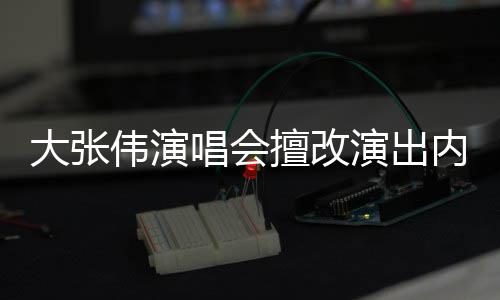 内容伟演5万张伟资料大张 大被罚唱会个人演出擅改介绍