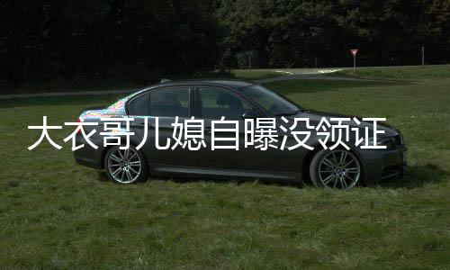 年龄未到 丈大衣媳自领证夫1法定哥儿曝没9岁结婚