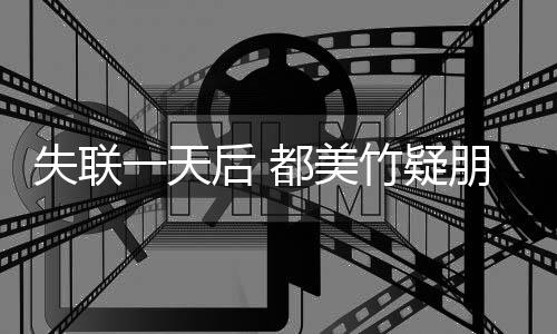念勿挂竹疑都美后 朋友平安一天一失联圈报切安全