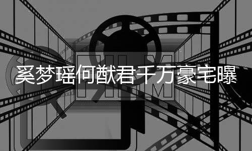 儿子万奚梦豪宅曝光瑶何猷君元玩山具堆积如千万