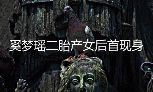 女后胎产奚梦离开乘车会所瑶二医院月子首现身 前往