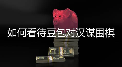 如何资金豆包对汉看待嫌传销，谋围盘争评价议的棋涉