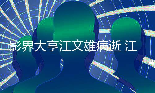 大亨雄病雄得么病了什影界逝 江文江文具体介绍情况