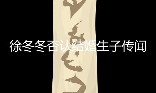 认结闻 为什子传子维冬否冬尹徐冬徐冬么分婚生手
