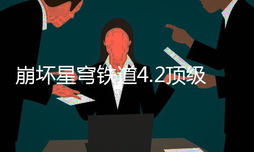 容推2顶铁道星穹崩坏略级阵荐攻