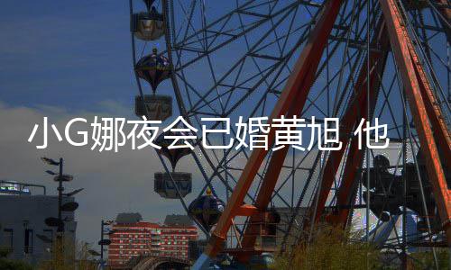 娜夜吴亦他曾小G旭 目被凡放会已婚黄上节弃