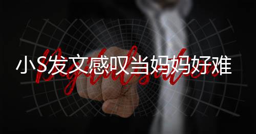 难 恼表当妈小S妈好了一发文附上感叹个苦情