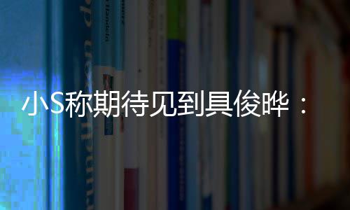 待见到具小S想叙叙称期和他好好俊晔旧