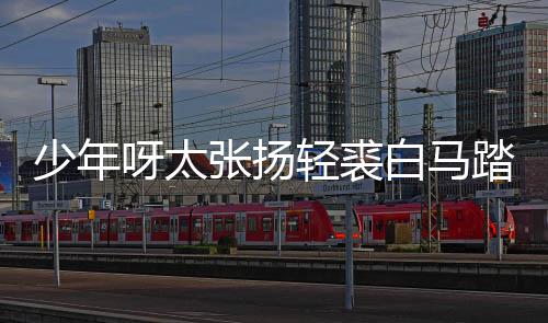 完整张扬踏金象白马榜是版歌长词歌 呀太少年什么街万轻裘