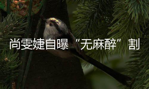 肉无麻醉里9肠胃割了个息曝尚雯婕自
