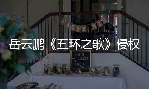 五环之歌之歌遭驳牡丹回鹏岳云诉求侵权