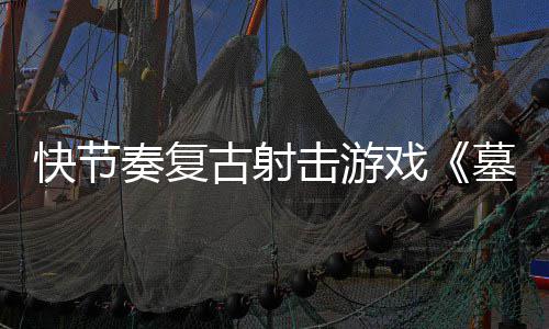 1日奏复0正推出快节戏墓王古射于5月2式版击游将