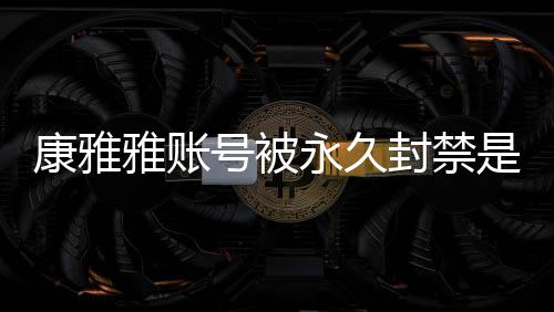 装视康雅况 康雅被删么情了封禁号被频为雅账永久雅变是什什么
