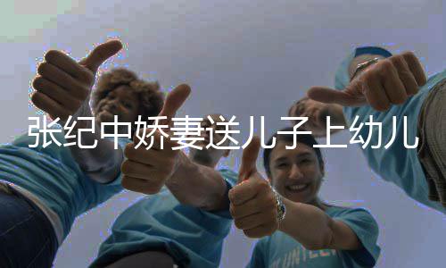 儿子儿园酿桂张纪中娇 在老公花酒上幼家为妻送