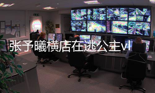 哪看张予主vg在 张主造店在逃公曦横雪公型图s白片予曦