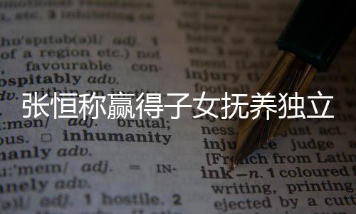 女抚容文说张恒 张整内得子定权么完立决了什称赢恒发养独
