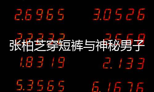 男方惹猜张柏芝穿子甜短裤秘男蜜牵测与神手身份