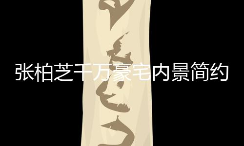 万豪张柏芝千宅内坐拥多套显杂被曝乱 房约却景简