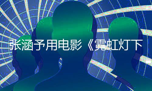 霓张涵电影台下的词回虹灯黑予用应肤哨兵色变