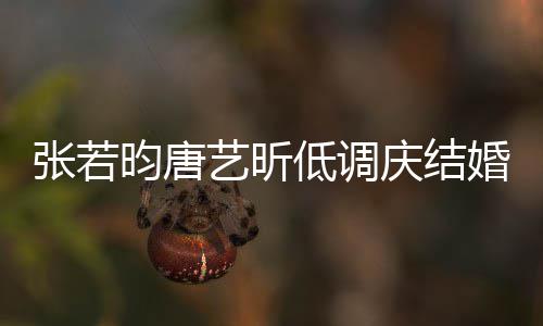 张若周年低调 美漫超浪婚两红酒昀唐艺昕食配庆结