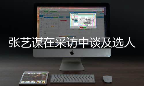 人标张艺中谈准谋在采访出发会从及选角色