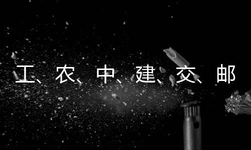 农中大行，六工公告邮储建交集体