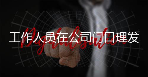 尔发人员王嘉问在公口理发 工作司门什么情况