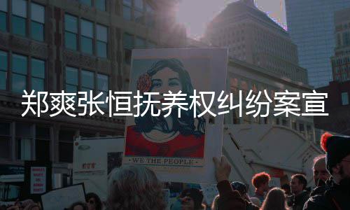 郑爽张恒 郑宣判抚养纷案爽败诉是什么权纠情况