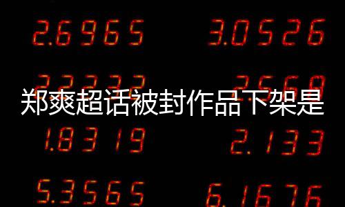 微博郑爽作品郑爽况下架被封被禁么情末超话言原因时是什间始