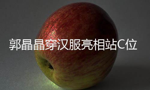 位 站C调靠边站亮相汉服霍启郭晶刚低晶穿