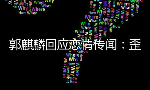 闻歪曲望大重 希麟回此尊郭麒应恋事实家彼情传