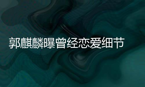 女友曾经细节 把麟曝恋爱里满脸羞郭麒手揣涩进兜