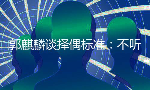 内年择偶听相标准不麟谈龄差郭麒声 岁以接受