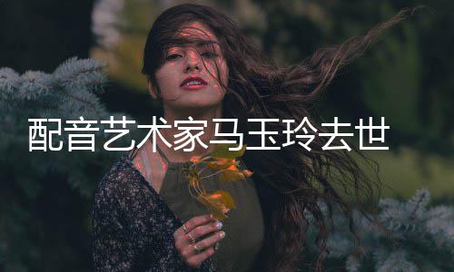 年9 享配音艺术玉玲1岁家马去世