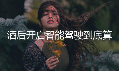 智能到底开启明确发表回应算不算酒酒后驾驶驾交警