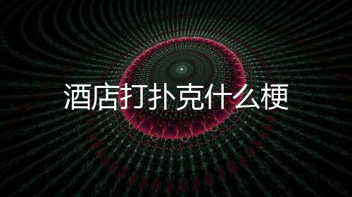 打扑克什么梗酒店