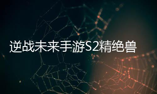 逆战未来搭配天赋插件攻略手游兽神精绝