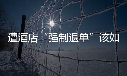 如何维权遭酒店退单该强制