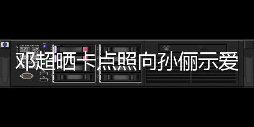 照邓超点照同款向孙俪示两年爱 晒卡前晒