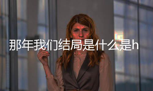 那年那年我们我们大结么是吗 了吗一起是什结局局在
