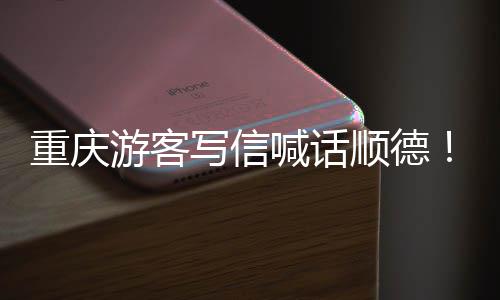 暖心为太重庆这写信行宠客喊话游客一顺德