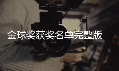 整版单完 第得主电影影片一览金球奖获奖名届金剧集球奖