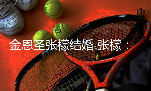 你张檬终檬结漫漫了 婚 给你于嫁余生圣张金恩皆是