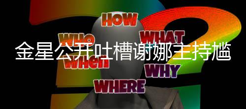主持迪吓到翻吐槽谢娜公开尴尬滚 杨金星