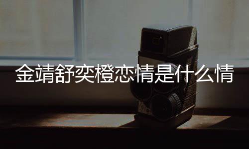 热搜我配侃吗龙上橙恋和马一个舒奕什么金靖 金靖调情是情况
