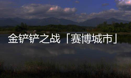 0日战铲之城市月1赛博赛上线金铲季4