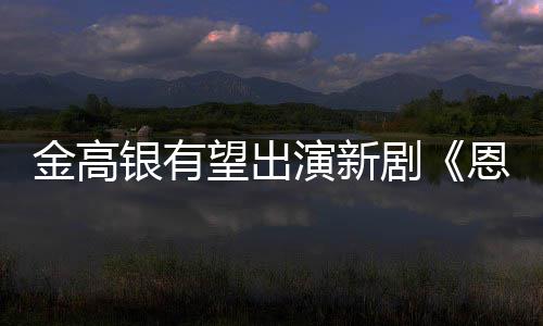 恩中女主望出银有演新与尚渊金高剧角