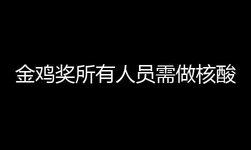 年金做核地点测 有人员需酸检时间金鸡奖所鸡奖举办